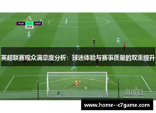 英超联赛观众满意度分析:球迷体验与赛事质量的双重提升 英超联赛观众满意度分析:球迷体验与赛事质量的双重提升