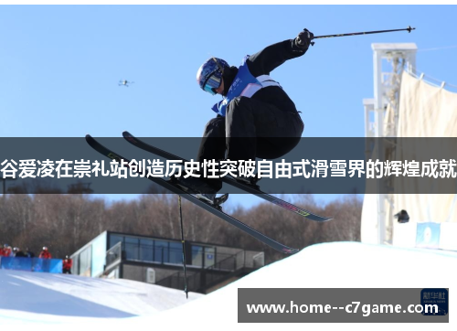 谷爱凌在崇礼站创造历史性突破自由式滑雪界的辉煌成就