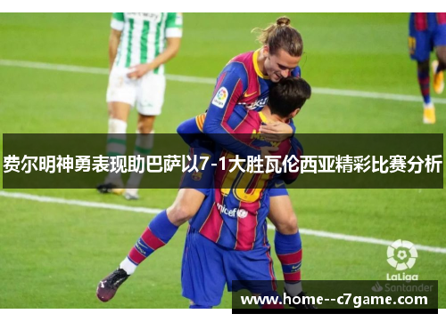 费尔明神勇表现助巴萨以7-1大胜瓦伦西亚精彩比赛分析