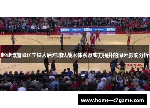 赵健博加盟辽宁铁人后对球队战术体系及实力提升的深远影响分析