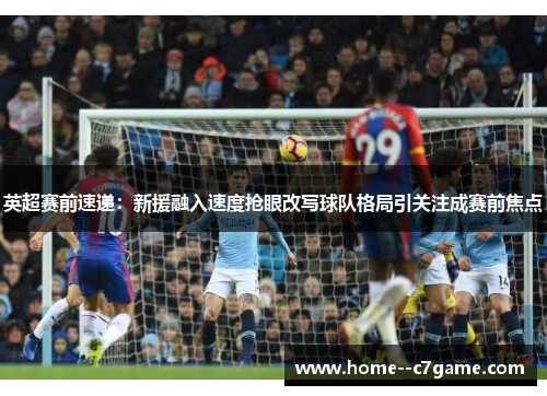 英超赛前速递:新援融入速度抢眼改写球队格局引关注成赛前焦点 英超赛前速递:新援融入速度抢眼改写球队格局引关注成赛前焦点