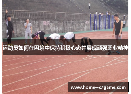运动员如何在困境中保持积极心态并展现顽强职业精神 运动员如何在困境中保持积极心态并展现顽强职业精神