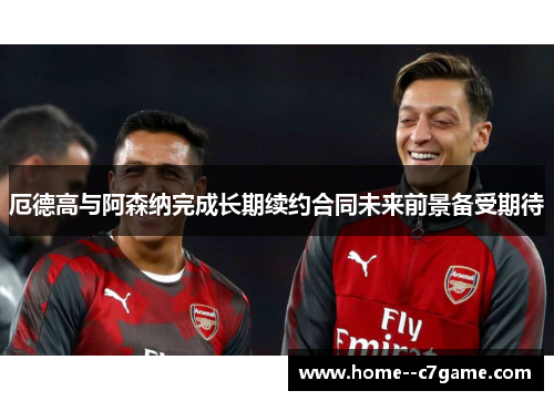 厄德高与阿森纳完成长期续约合同未来前景备受期待 厄德高与阿森纳完成长期续约合同未来前景备受期待