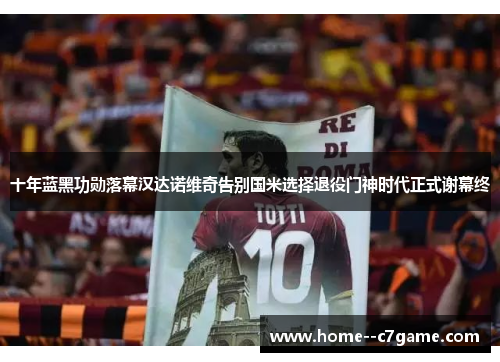 十年蓝黑功勋落幕汉达诺维奇告别国米选择退役门神时代正式谢幕终 十年蓝黑功勋落幕汉达诺维奇告别国米选择退役门神时代正式谢幕终