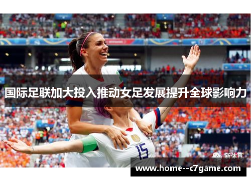 国际足联加大投入推动女足发展提升全球影响力 国际足联加大投入推动女足发展提升全球影响力