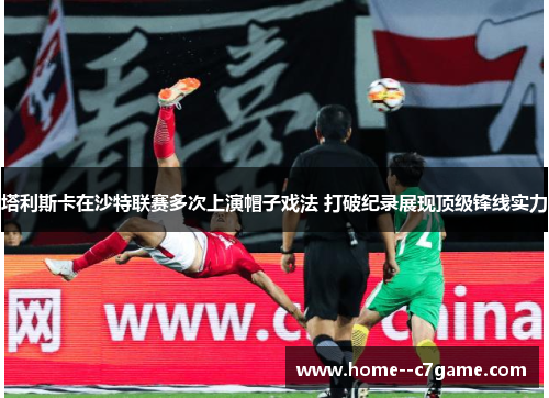 塔利斯卡在沙特联赛多次上演帽子戏法 打破纪录展现顶级锋线实力 塔利斯卡在沙特联赛多次上演帽子戏法 打破纪录展现顶级锋线实力