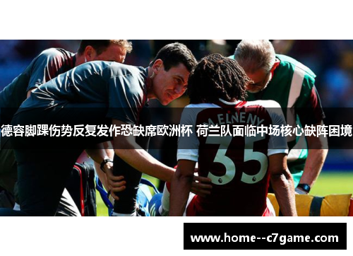 德容脚踝伤势反复发作恐缺席欧洲杯 荷兰队面临中场核心缺阵困境