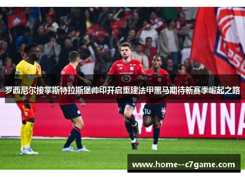 罗西尼尔接掌斯特拉斯堡帅印开启重建法甲黑马期待新赛季崛起之路 罗西尼尔接掌斯特拉斯堡帅印开启重建法甲黑马期待新赛季崛起之路