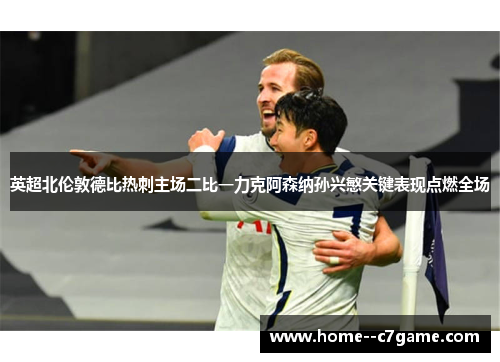 英超北伦敦德比热刺主场二比一力克阿森纳孙兴慜关键表现点燃全场 英超北伦敦德比热刺主场二比一力克阿森纳孙兴慜关键表现点燃全场