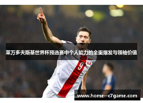 莱万多夫斯基世界杯预选赛中个人能力的全面爆发与领袖价值 莱万多夫斯基世界杯预选赛中个人能力的全面爆发与领袖价值