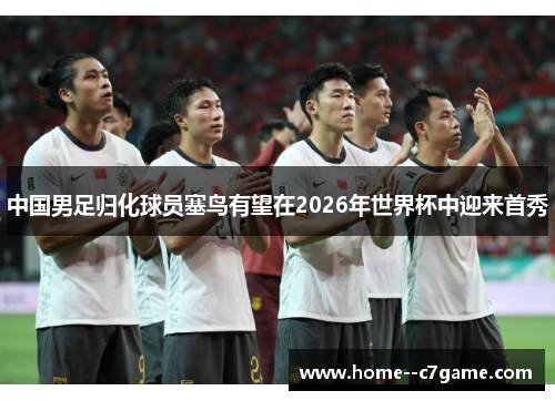 中国男足归化球员塞鸟有望在2026年世界杯中迎来首秀 中国男足归化球员塞鸟有望在2026年世界杯中迎来首秀