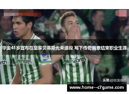 华金41岁宣布在皇家贝蒂斯光荣退役 写下传奇篇章结束职业生涯 华金41岁宣布在皇家贝蒂斯光荣退役 写下传奇篇章结束职业生涯