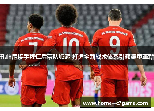 孔帕尼接手拜仁后带队崛起 打造全新战术体系引领德甲革新 孔帕尼接手拜仁后带队崛起 打造全新战术体系引领德甲革新