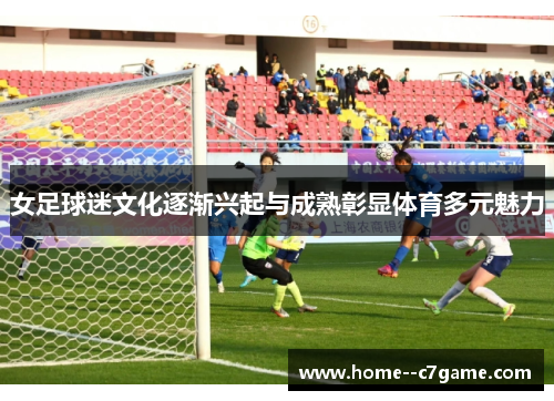 女足球迷文化逐渐兴起与成熟彰显体育多元魅力 女足球迷文化逐渐兴起与成熟彰显体育多元魅力
