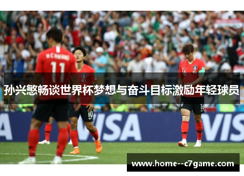 孙兴慜畅谈世界杯梦想与奋斗目标激励年轻球员