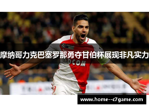 摩纳哥力克巴塞罗那勇夺甘伯杯展现非凡实力