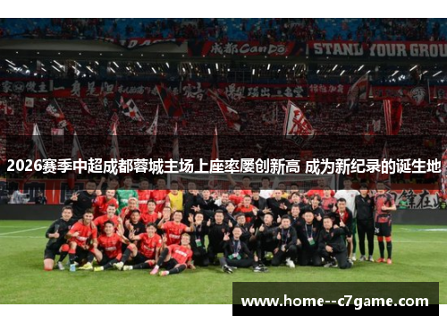 2026赛季中超成都蓉城主场上座率屡创新高 成为新纪录的诞生地 2026赛季中超成都蓉城主场上座率屡创新高 成为新纪录的诞生地