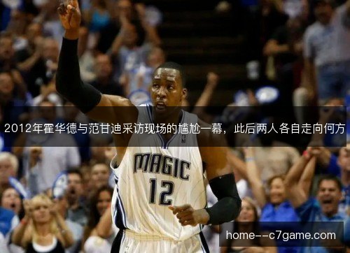 2012年霍华德与范甘迪采访现场的尴尬一幕,此后两人各自走向何方 2012年霍华德与范甘迪采访现场的尴尬一幕,此后两人各自走向何方